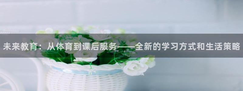未来教育：从体育到课后服务——全新的学习方式和生活策略