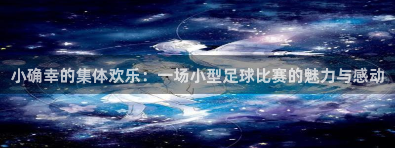 小确幸的集体欢乐：一场小型足球比赛的魅力与感动