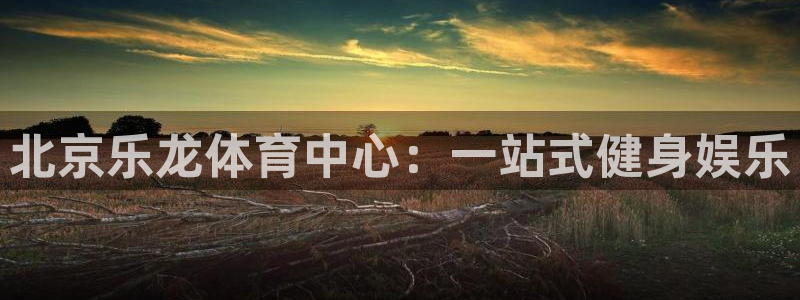 北京乐龙体育中心：一站式健身娱乐